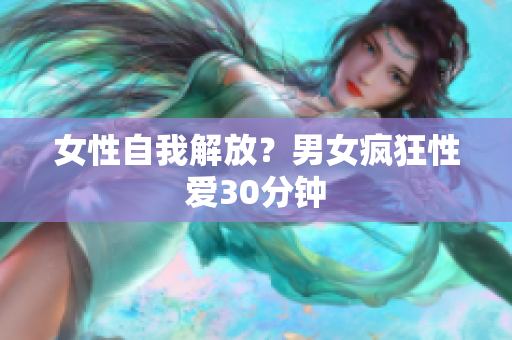 女性自我解放？男女疯狂性爱30分钟