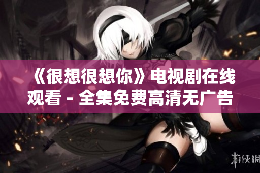 《很想很想你》电视剧在线观看 - 全集免费高清无广告