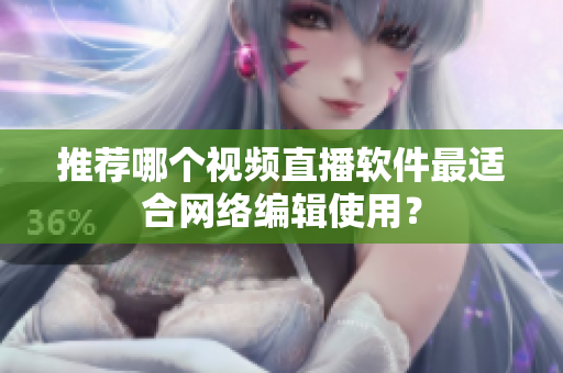 推荐哪个视频直播软件最适合网络编辑使用？