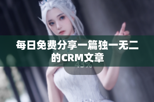 每日免费分享一篇独一无二的CRM文章