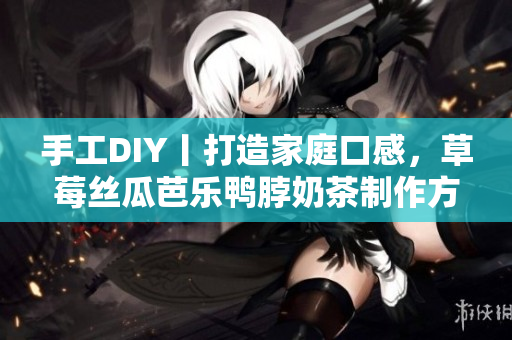 手工DIY丨打造家庭口感，草莓丝瓜芭乐鸭脖奶茶制作方法