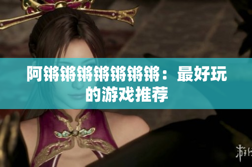 阿锵锵锵锵锵锵锵：最好玩的游戏推荐