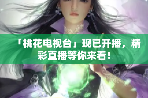 「桃花电视台」现已开播，精彩直播等你来看！