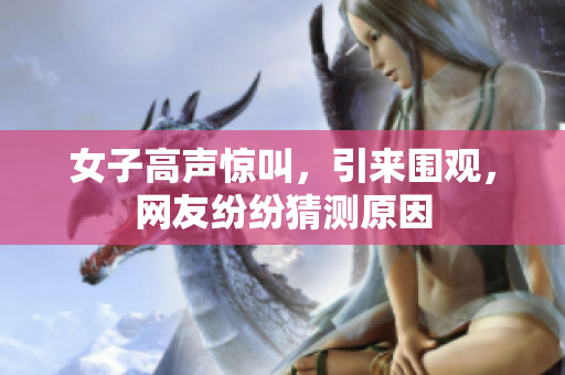 女子高声惊叫，引来围观，网友纷纷猜测原因