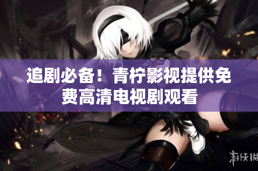 追剧必备！青柠影视提供免费高清电视剧观看