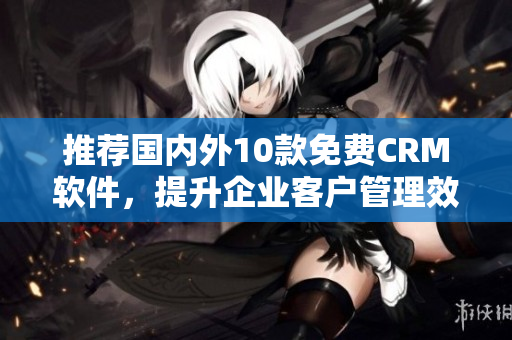 推荐国内外10款免费CRM软件，提升企业客户管理效率