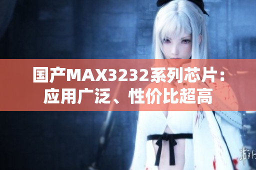 国产MAX3232系列芯片：应用广泛、性价比超高