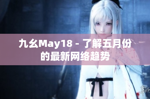 九幺May18 - 了解五月份的最新网络趋势