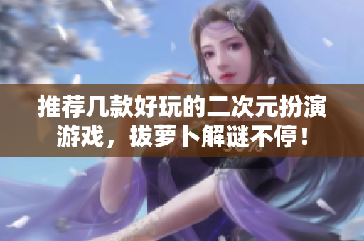 推荐几款好玩的二次元扮演游戏，拔萝卜解谜不停！
