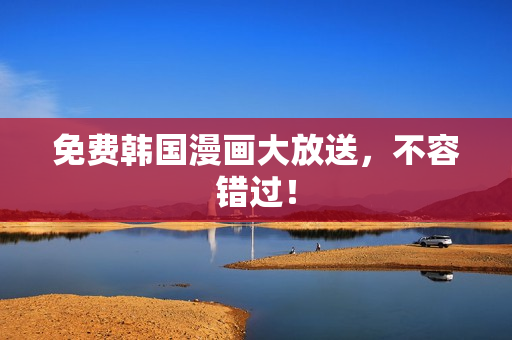 免费韩国漫画大放送，不容错过！