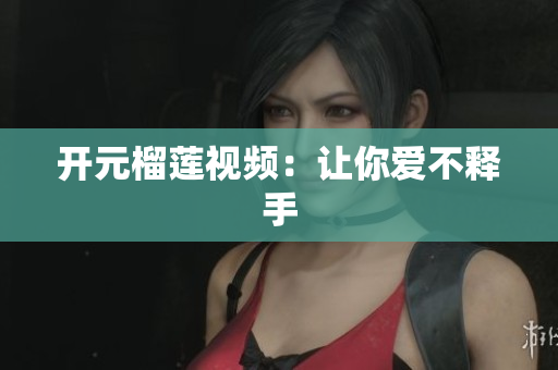 开元榴莲视频：让你爱不释手