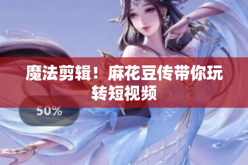 魔法剪辑！麻花豆传带你玩转短视频