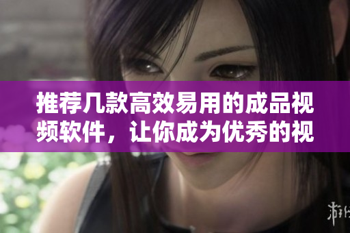 推荐几款高效易用的成品视频软件，让你成为优秀的视频编辑