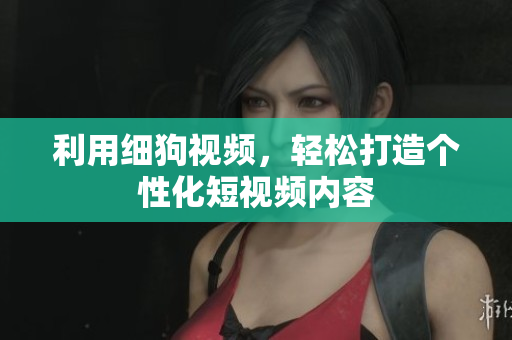 利用细狗视频，轻松打造个性化短视频内容