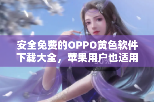 安全免费的OPPO黄色软件下载大全，苹果用户也适用