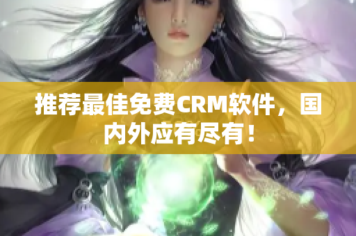 推荐最佳免费CRM软件，国内外应有尽有！