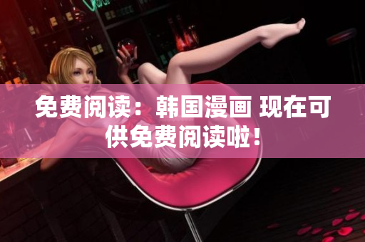 免费阅读：韩国漫画 现在可供免费阅读啦！