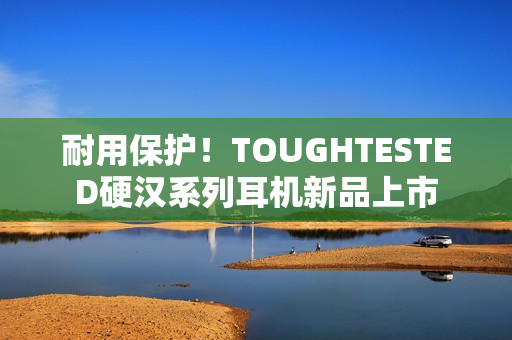 耐用保护！TOUGHTESTED硬汉系列耳机新品上市