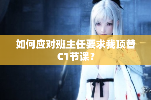 如何应对班主任要求我顶替C1节课？