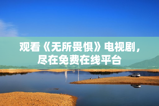 观看《无所畏惧》电视剧，尽在免费在线平台