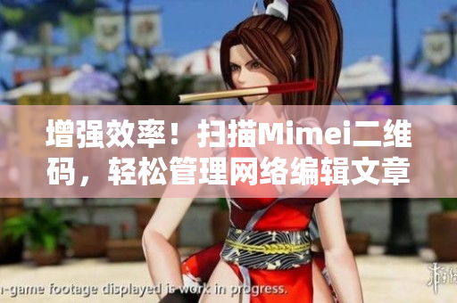 增强效率！扫描Mimei二维码，轻松管理网络编辑文章！