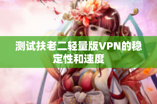 测试扶老二轻量版VPN的稳定性和速度