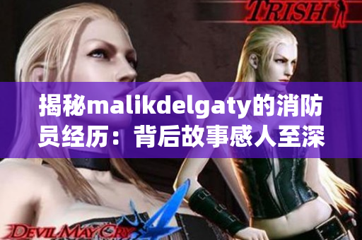 揭秘malikdelgaty的消防员经历：背后故事感人至深