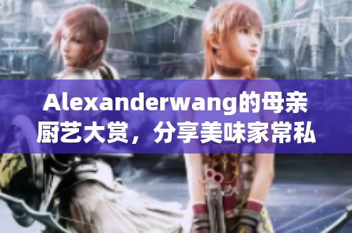 Alexanderwang的母亲厨艺大赏，分享美味家常私房菜