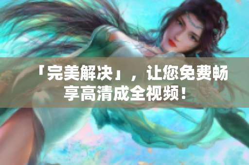 「完美解决」，让您免费畅享高清成全视频！