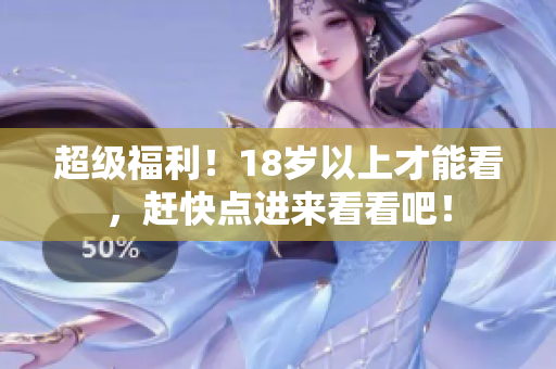 超级福利！18岁以上才能看，赶快点进来看看吧！