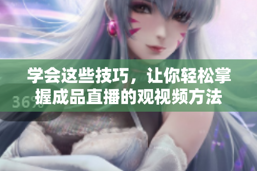 学会这些技巧，让你轻松掌握成品直播的观视频方法