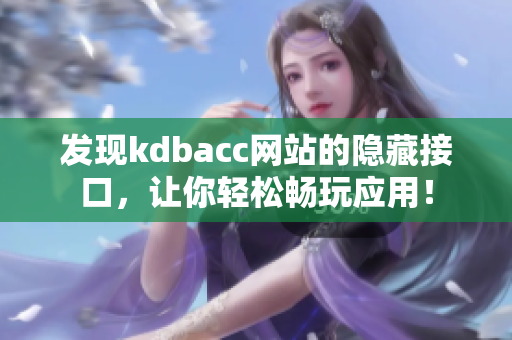 发现kdbacc网站的隐藏接口，让你轻松畅玩应用！