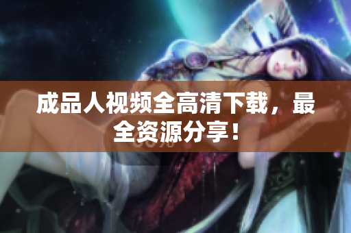 成品人视频全高清下载，最全资源分享！