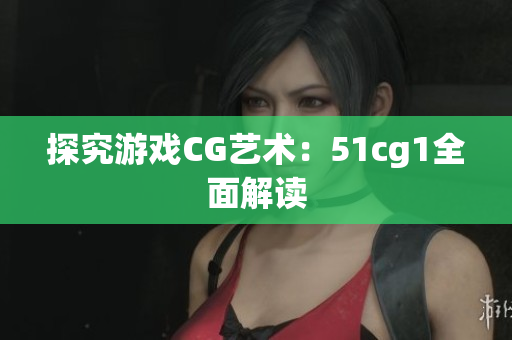 探究游戏CG艺术：51cg1全面解读