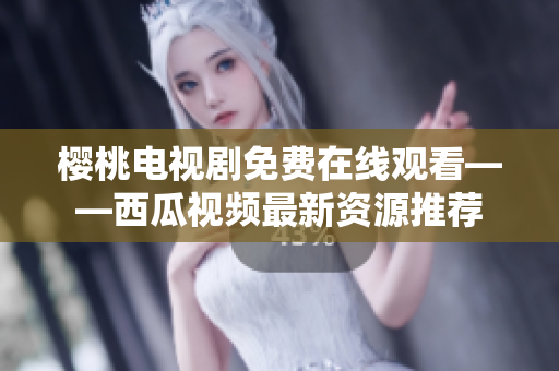 樱桃电视剧免费在线观看——西瓜视频最新资源推荐