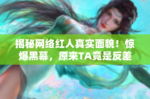 揭秘网络红人真实面貌！惊爆黑幕，原来TA竟是反差婊？！