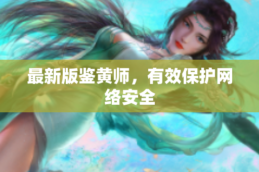 最新版鉴黄师，有效保护网络安全