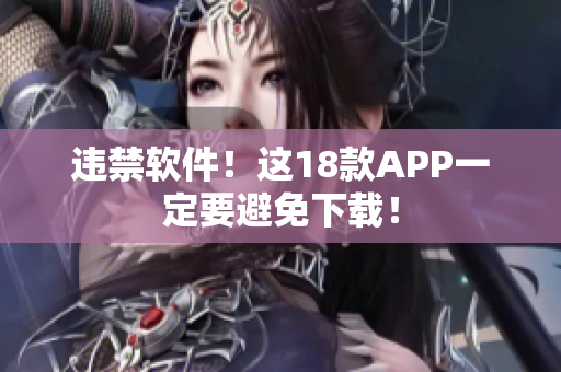 违禁软件！这18款APP一定要避免下载！