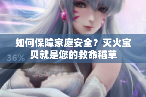如何保障家庭安全？灭火宝贝就是您的救命稻草