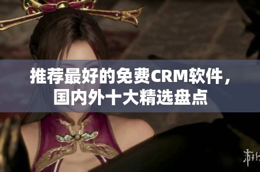 推荐最好的免费CRM软件，国内外十大精选盘点