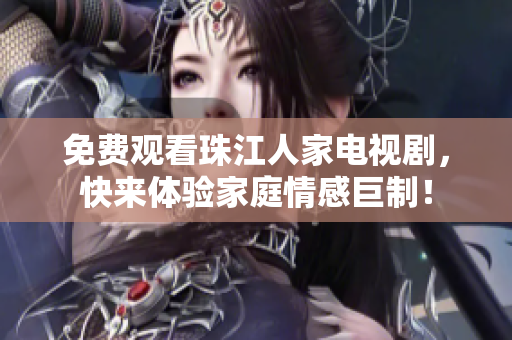 免费观看珠江人家电视剧，快来体验家庭情感巨制！