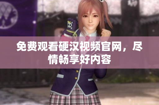 免费观看硬汉视频官网，尽情畅享好内容