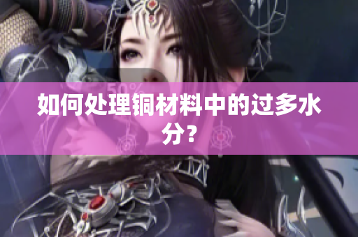 如何处理铜材料中的过多水分？