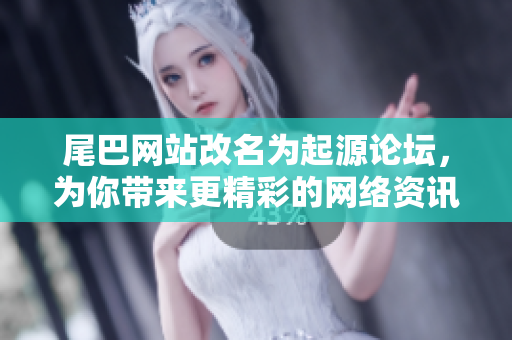 尾巴网站改名为起源论坛，为你带来更精彩的网络资讯！