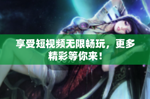 享受短视频无限畅玩，更多精彩等你来！