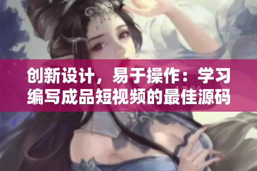 创新设计，易于操作：学习编写成品短视频的最佳源码选择