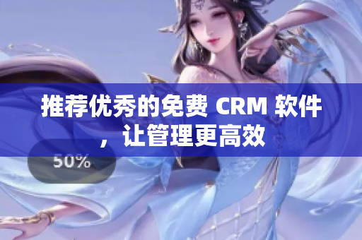 推荐优秀的免费 CRM 软件，让管理更高效