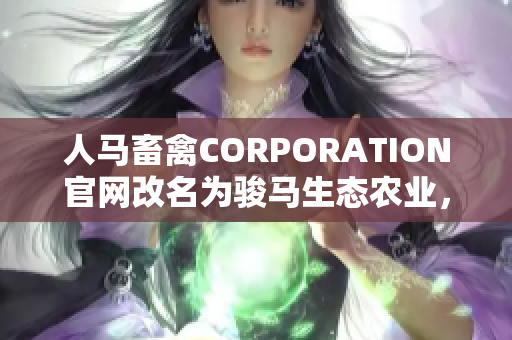 人马畜禽CORPORATION官网改名为骏马生态农业，推进可持续发展