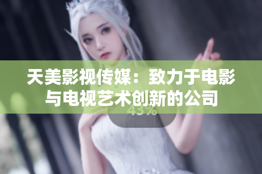 天美影视传媒：致力于电影与电视艺术创新的公司