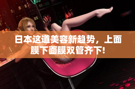 日本这道美容新趋势，上面膜下面膜双管齐下!